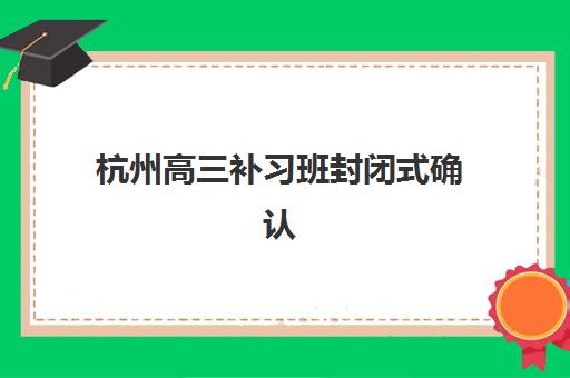 杭州高三补习班封闭式确认现场确认时间如何安排？2025年各机构时间节点、材料准备与流程全指南