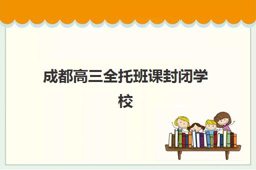 成都高三全托班课封闭学校有哪些学校？2025年最新TOP10权威排名、各校特色解析与科学择校全指南