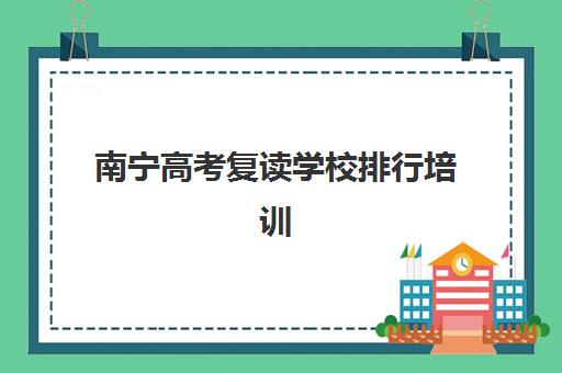 南宁高考复读学校排行培训基地有哪些学校？2025年最新十大权威排名、各校特色优势与科学择校全攻略