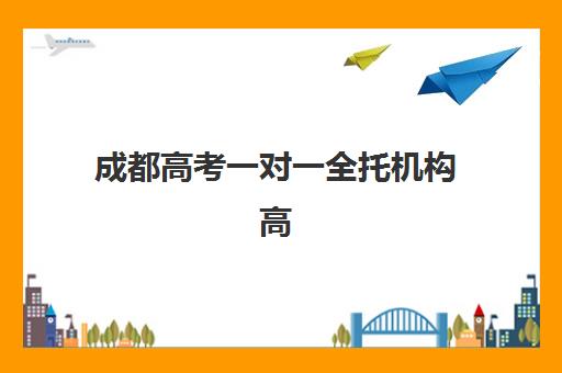 成都高考一对一全托机构高满意度机构TOP5如何选择？2025年最新排名、择校指南与真实体验分享