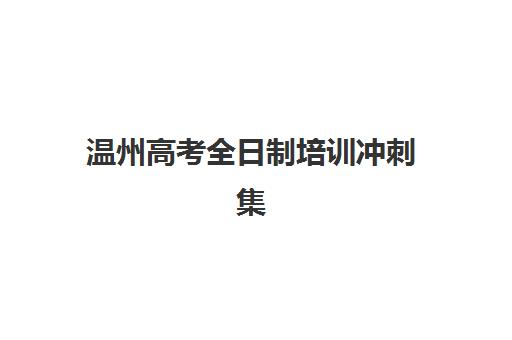 温州高考全日制培训冲刺集训营排名前十的学校如何选择？2025年最新权威榜单、各校特色解析与科学择校全指南