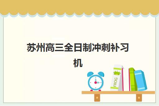 苏州高三全日制冲刺补习机构教学创新力三强如何选择？2025年最新创新力榜单解析、择校指南与成功案例全攻略