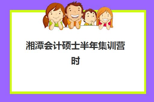 湘潭会计硕士半年集训营时间2025年考试时间如何规划？最新时间表、备考策略与成功案例全解析