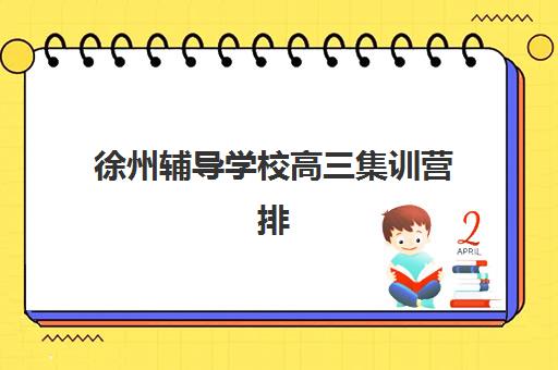 徐州辅导学校高三集训营排名榜单最新如何查询？2025年TOP5权威排名、各校特色剖析与科学择校全指南