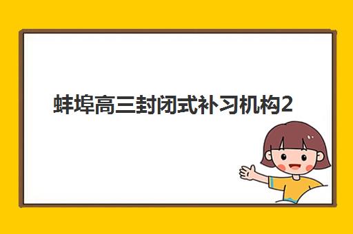 蚌埠高三封闭式补习机构2025年报名情况如何？最新招生政策、择校指南与时间节点全解析