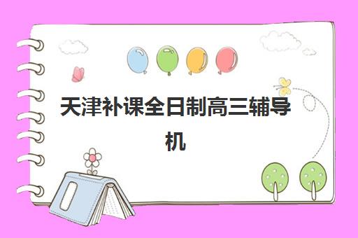 天津补课全日制高三辅导机构排名榜单如何选择？2025年十大机构特色、择校指南与避坑全攻略