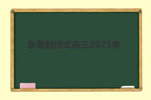 东莞封闭式高三2025年要求多少分？最新分数线解读、入学条件分析与达标攻略全指南
