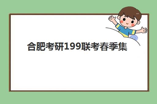 合肥考研199联考春季集训营2025什么时候出成绩？最新时间表、查询指南与后续规划全解析