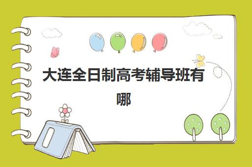 大连全日制高考辅导班有哪些机构好？2025年最新排名前十、各校特色与科学择校全指南