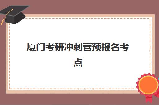 厦门考研冲刺营预报名考点有哪些地方？2025年最新考点分布、查询方法与选择指南