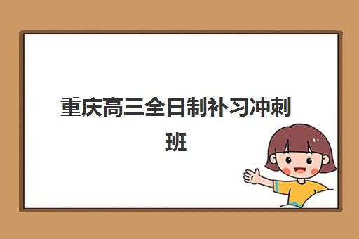 重庆高三全日制补习冲刺班辅导学校有哪些学校？2025年最新权威名单、择校技巧与成功案例解析