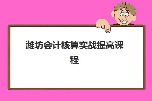 潍坊会计核算实战提高课程时间2025年公布了吗？最新课程表、各机构安排与择校全指南