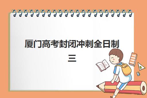 厦门高考封闭冲刺全日制三大机构服务成本公示如何查询？2025年最新价格明细与性价比择校全攻略