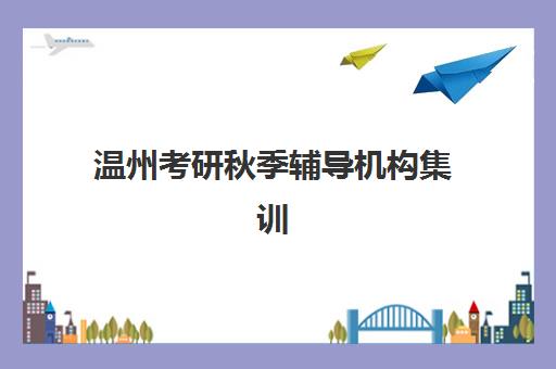 温州考研秋季辅导机构集训营排名榜最新公布如何查询？2023年权威榜单解析、择校标准与报名指南全攻略
