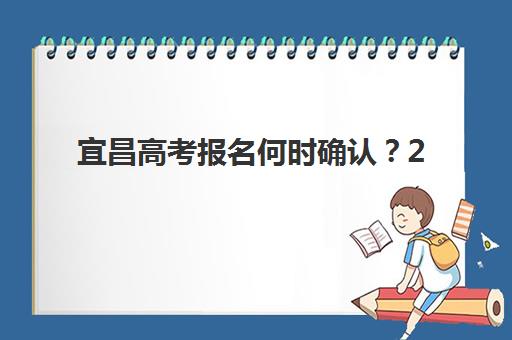 宜昌高考报名何时确认？2025年时间节点与材料清单全解析