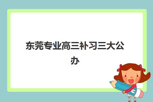 东莞专业高三补习三大公办机构特色对比如何选择？2025年权威对比分析与择校指南