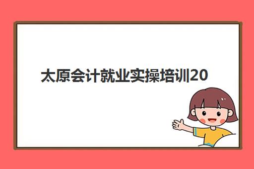 太原会计就业实操培训2025培训机构前十名如何选择？最新排名与择校指南全解析