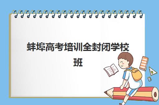 蚌埠高考培训全封闭学校班哪个机构好一点啊？2025年最新权威排名前十与科学择校全攻略