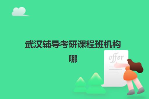 武汉辅导考研课程班机构哪个比较好一点？2025年最新权威排名解析、择校标准与成功案例全指南