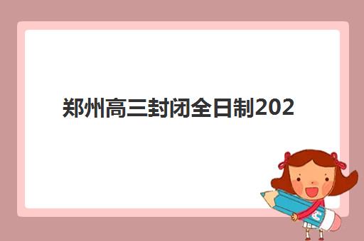 郑州高三封闭全日制2025年要求多少分？最新录取标准解析与科学择校指南