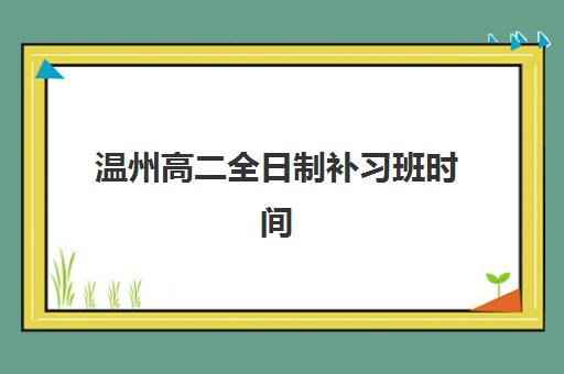 温州高二全日制补习班时间2025具体时间如何安排？2025年最新课程表与报名指南