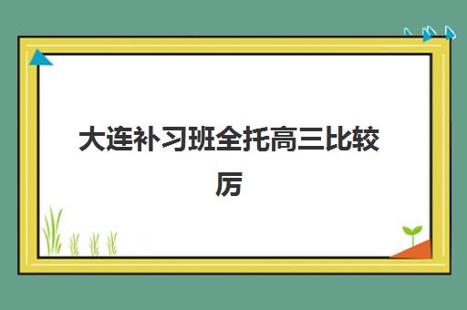 大连补习班全托高三比较厉害的培训机构数学如何选择？2025年最新数学专项排名、提分策略与择校指南