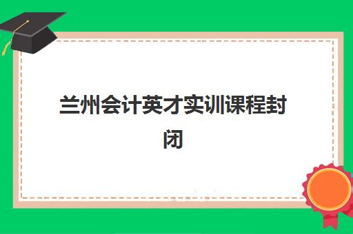 兰州会计英才实训课程封闭式集训营有哪些学校？2025年五大名校解析与择校指南