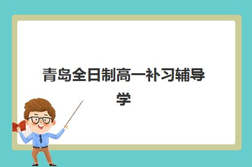 青岛全日制高一补习辅导学校有哪些学校？2025年十大优选机构特色解析与科学择校指南