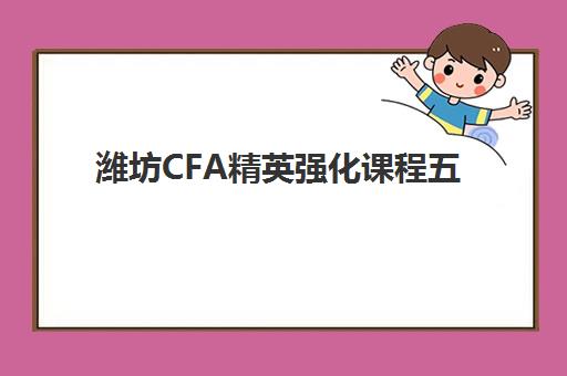 潍坊CFA精英强化课程五大机构用户反馈如何分析？2025年最新口碑解析与科学择校指南