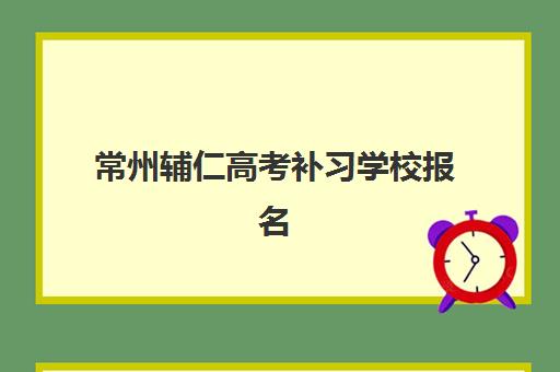 常州辅仁高考补习学校报名确认时间是几号啊？2025年最新时间安排、报名流程详解与成功入学全攻略