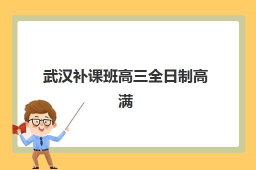 武汉补课班高三全日制高满意度机构案例集如何查询？2025年最新成功案例解析与择校指南