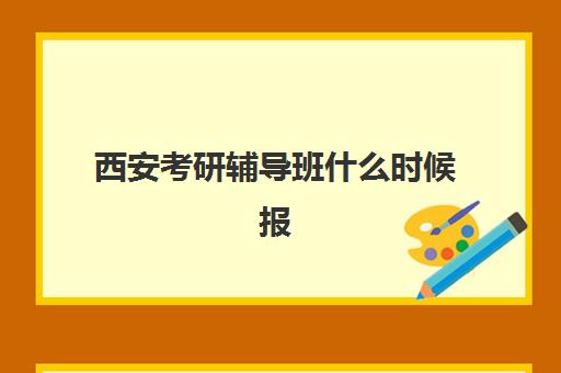 西安考研辅导班什么时候报名考试啊？2025年最新时间表全面解读、报名流程详细步骤与机构选择全指南