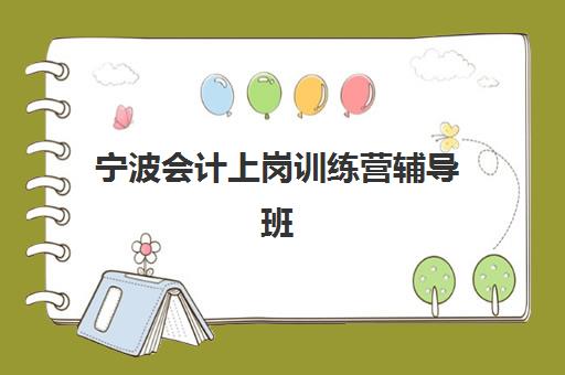宁波会计上岗训练营辅导班哪个比较好一点？2025年最新权威排名与科学择校全攻略
