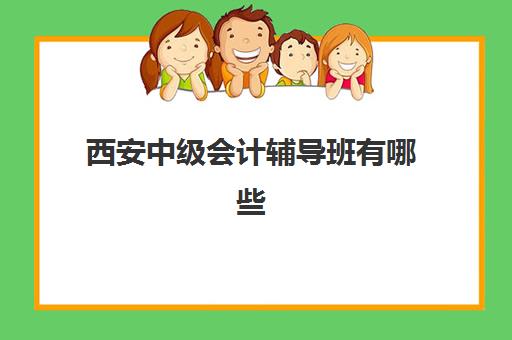 西安中级会计辅导班有哪些学校如何选择？2025年最新权威排名、择校指南与成功案例全解析