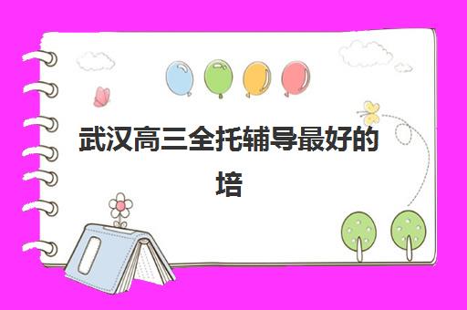 武汉高三全托辅导最好的培训机构排名如何参考？2025年最新实力榜单、择校指南与成功案例解析
