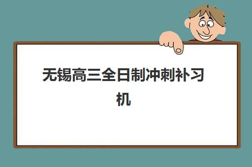 无锡高三全日制冲刺补习机构培训学校排名前十如何选择？2025年最新榜单与择校指南