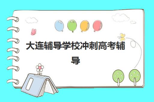 大连辅导学校冲刺高考辅导班有哪些机构好？2025年最新排名详情、各校特色解析与科学择校全指南