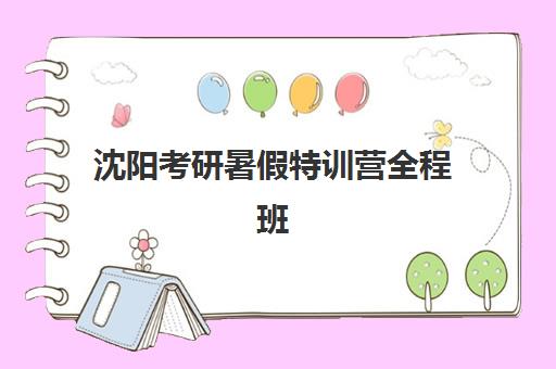 沈阳考研暑假特训营全程班培训机构哪个比较好？2025年最新前十排名、择校指南与成功案例深度解析