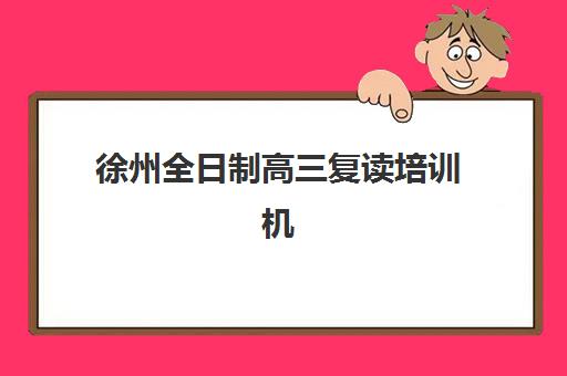 徐州全日制高三复读培训机构辅导机构排行榜有哪些？2025年最新榜单、择校指南与成功案例解析