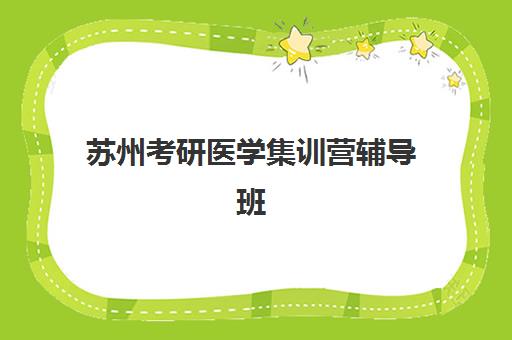 苏州考研医学集训营辅导班哪个比较好一点？2025年苏州地区医学考研机构综合评测、费用对比与科学择校全指南