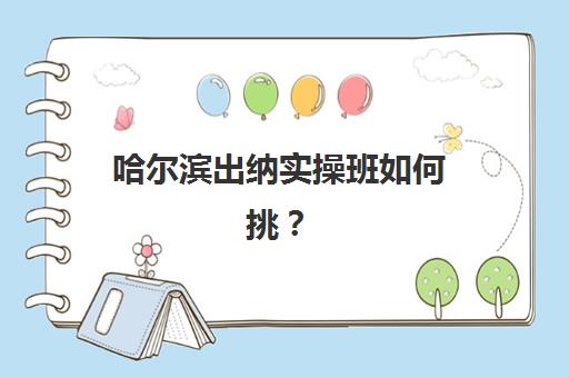 哈尔滨出纳实操班如何挑？2025年十大集训营实力排名与择校攻略