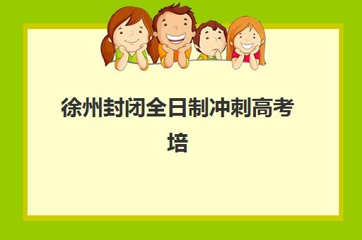 徐州封闭全日制冲刺高考培训学校排名一览表如何查询？2025年最新权威榜单、各校特色与择校指南全解析