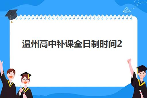 温州高中补课全日制时间2025具体时间如何查询？最新安排详情、择校策略与时间规划全指南
