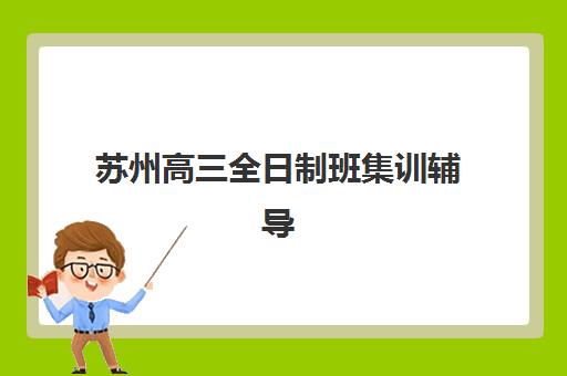 苏州高三全日制班集训辅导机构排行榜最新有哪些？2025年十大权威机构排名解析与科学择校全指南