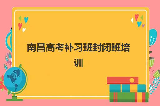 南昌高考补习班封闭班培训机构哪家好？2025年最新权威排名、各校特色对比与择校全指南