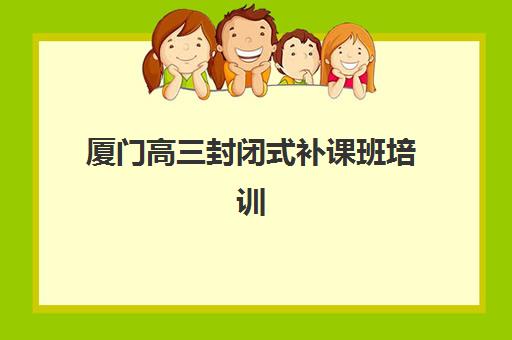 厦门高三封闭式补课班培训排名第一的学校如何选择？2025年最新权威榜单、择校策略与成功案例全解析