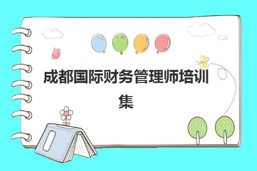 成都国际财务管理师培训集中训练营有哪些地方？2025年最新校区分布、课程特色与择校指南全解析