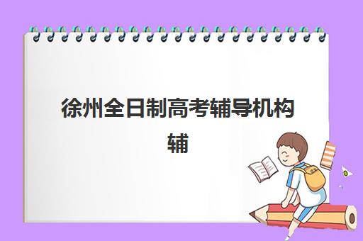 徐州全日制高考辅导机构辅导班有哪些机构可以报？2025年权威TOP10榜单与科学择校全攻略