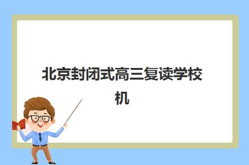 北京封闭式高三复读学校机构用户满意度速递如何查询？2025年最新口碑榜单、各校特色解析与科学择校全指南