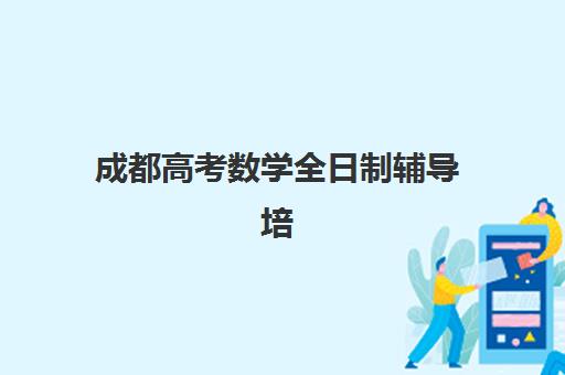 成都高考数学全日制辅导培训机构哪家好？2025年最新排名、课程特色与择校全攻略